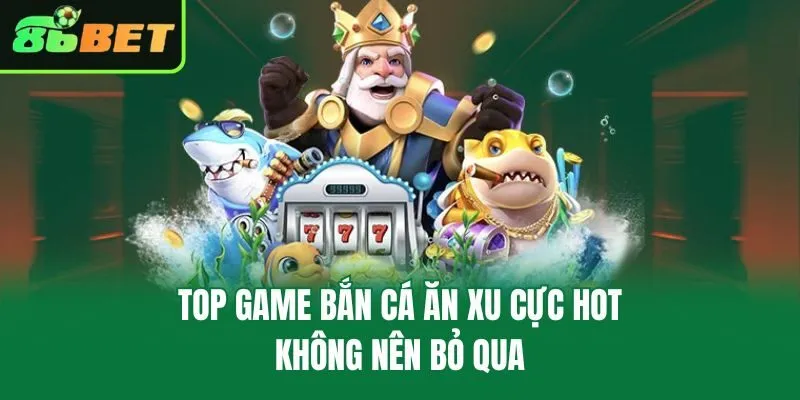 Top game bắn cá ăn xu cực hot không nên bỏ qua